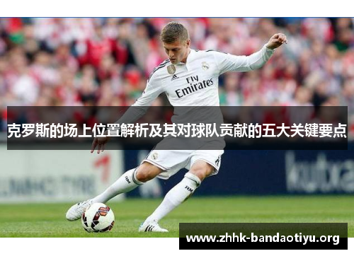 克罗斯的场上位置解析及其对球队贡献的五大关键要点 克罗斯的场上位置解析及其对球队贡献的五大关键要点