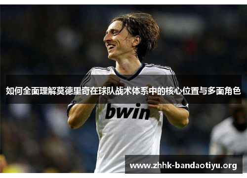 如何全面理解莫德里奇在球队战术体系中的核心位置与多面角色 如何全面理解莫德里奇在球队战术体系中的核心位置与多面角色