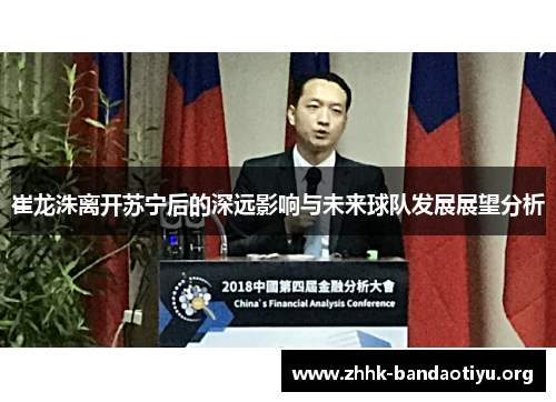 崔龙洙离开苏宁后的深远影响与未来球队发展展望分析