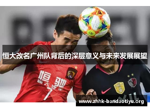 恒大改名广州队背后的深层意义与未来发展展望 恒大改名广州队背后的深层意义与未来发展展望