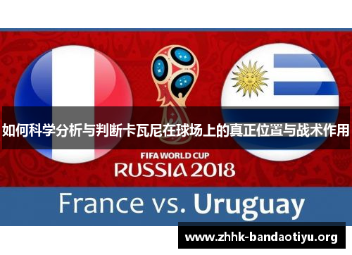 如何科学分析与判断卡瓦尼在球场上的真正位置与战术作用 如何科学分析与判断卡瓦尼在球场上的真正位置与战术作用