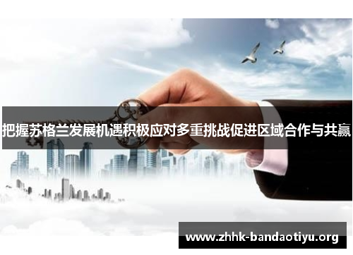 把握苏格兰发展机遇积极应对多重挑战促进区域合作与共赢 把握苏格兰发展机遇积极应对多重挑战促进区域合作与共赢