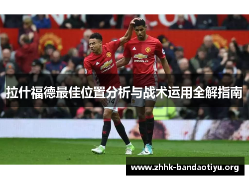 拉什福德最佳位置分析与战术运用全解指南 拉什福德最佳位置分析与战术运用全解指南