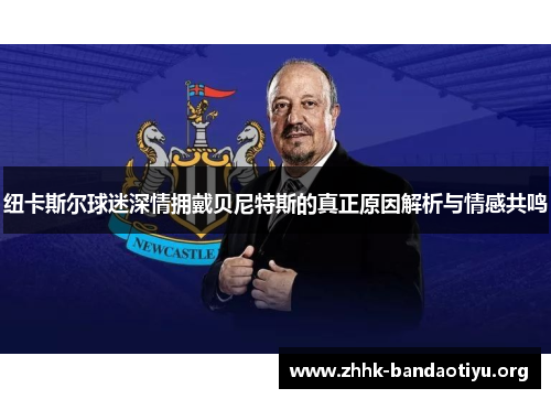 纽卡斯尔球迷深情拥戴贝尼特斯的真正原因解析与情感共鸣 纽卡斯尔球迷深情拥戴贝尼特斯的真正原因解析与情感共鸣