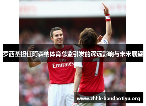 罗西基担任阿森纳体育总监引发的深远影响与未来展望 罗西基担任阿森纳体育总监引发的深远影响与未来展望