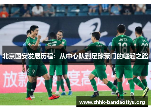 北京国安发展历程:从中心队到足球豪门的崛起之路 北京国安发展历程:从中心队到足球豪门的崛起之路