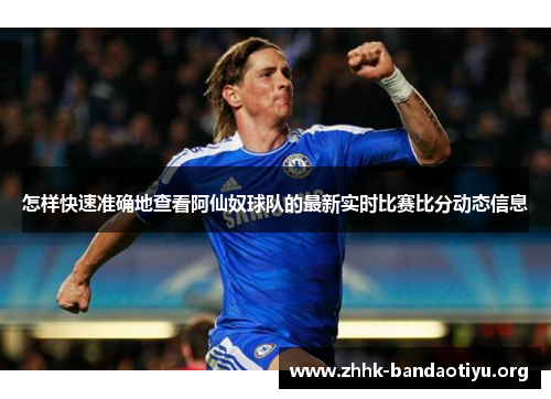 怎样快速准确地查看阿仙奴球队的最新实时比赛比分动态信息 怎样快速准确地查看阿仙奴球队的最新实时比赛比分动态信息