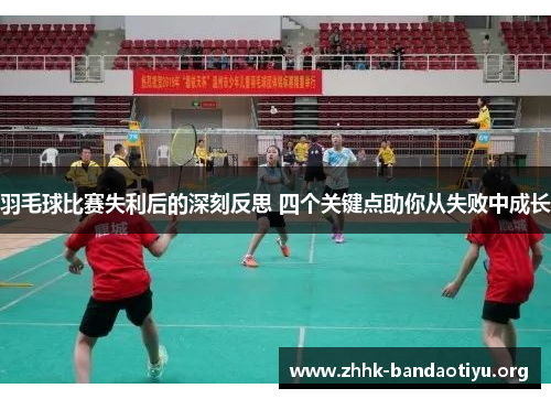 羽毛球比赛失利后的深刻反思 四个关键点助你从失败中成长 羽毛球比赛失利后的深刻反思 四个关键点助你从失败中成长
