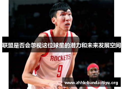 联盟是否会忽视这位球星的潜力和未来发展空间 联盟是否会忽视这位球星的潜力和未来发展空间