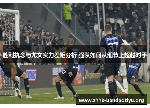 胜利执念与尤文实力差距分析 强队如何从细节上超越对手 胜利执念与尤文实力差距分析 强队如何从细节上超越对手