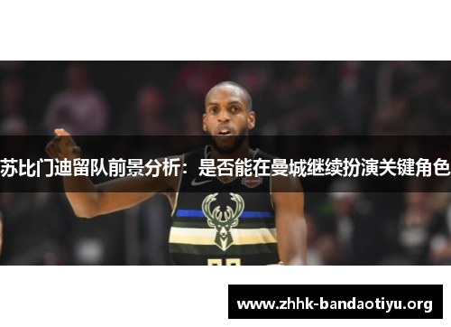 苏比门迪留队前景分析:是否能在曼城继续扮演关键角色 苏比门迪留队前景分析:是否能在曼城继续扮演关键角色