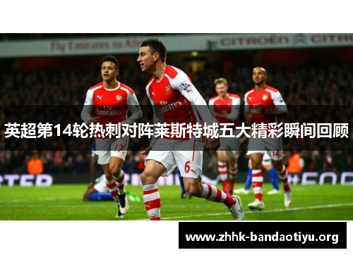 英超第14轮热刺对阵莱斯特城五大精彩瞬间回顾 英超第14轮热刺对阵莱斯特城五大精彩瞬间回顾