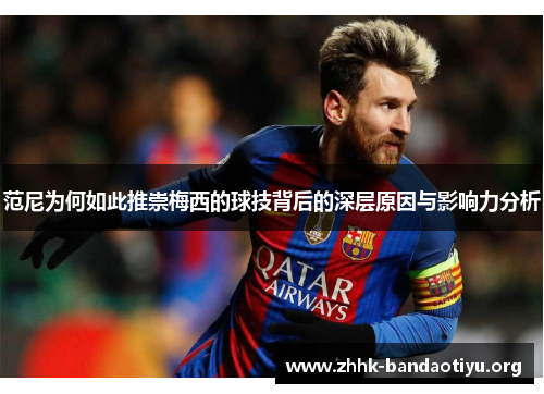 范尼为何如此推崇梅西的球技背后的深层原因与影响力分析 范尼为何如此推崇梅西的球技背后的深层原因与影响力分析