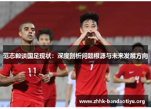 范志毅谈国足现状:深度剖析问题根源与未来发展方向 范志毅谈国足现状:深度剖析问题根源与未来发展方向