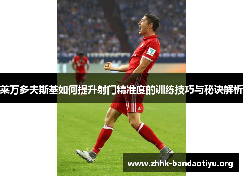 莱万多夫斯基如何提升射门精准度的训练技巧与秘诀解析 莱万多夫斯基如何提升射门精准度的训练技巧与秘诀解析