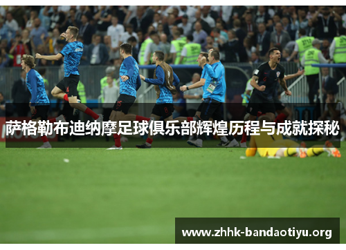 萨格勒布迪纳摩足球俱乐部辉煌历程与成就探秘 萨格勒布迪纳摩足球俱乐部辉煌历程与成就探秘