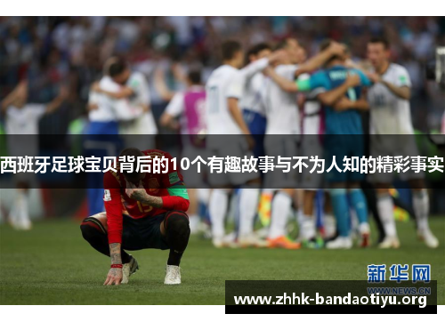 西班牙足球宝贝背后的10个有趣故事与不为人知的精彩事实 西班牙足球宝贝背后的10个有趣故事与不为人知的精彩事实