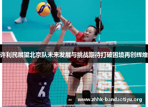 许利民展望北京队未来发展与挑战期待打破困境再创辉煌 许利民展望北京队未来发展与挑战期待打破困境再创辉煌