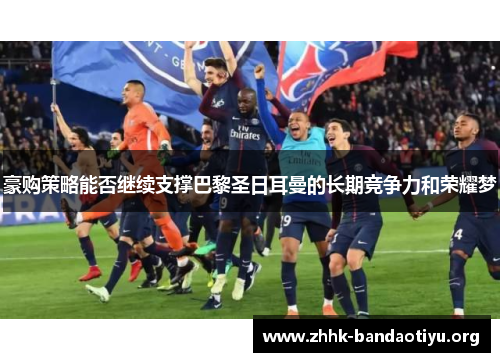 豪购策略能否继续支撑巴黎圣日耳曼的长期竞争力和荣耀梦 豪购策略能否继续支撑巴黎圣日耳曼的长期竞争力和荣耀梦