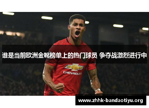 谁是当前欧洲金靴榜单上的热门球员 争夺战激烈进行中 谁是当前欧洲金靴榜单上的热门球员 争夺战激烈进行中