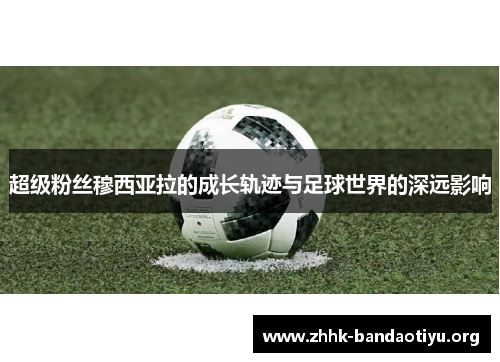 超级粉丝穆西亚拉的成长轨迹与足球世界的深远影响 超级粉丝穆西亚拉的成长轨迹与足球世界的深远影响