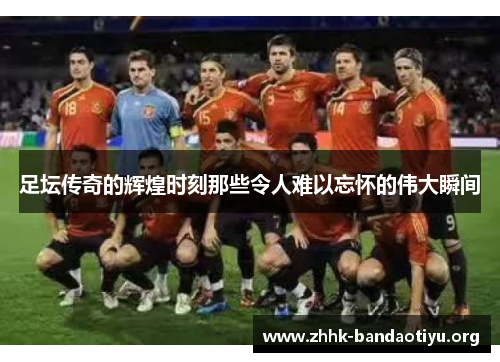 足坛传奇的辉煌时刻那些令人难以忘怀的伟大瞬间 足坛传奇的辉煌时刻那些令人难以忘怀的伟大瞬间
