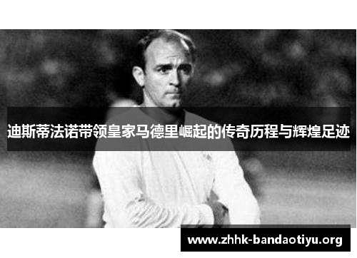 迪斯蒂法诺带领皇家马德里崛起的传奇历程与辉煌足迹 迪斯蒂法诺带领皇家马德里崛起的传奇历程与辉煌足迹