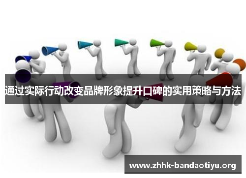 通过实际行动改变品牌形象提升口碑的实用策略与方法 通过实际行动改变品牌形象提升口碑的实用策略与方法