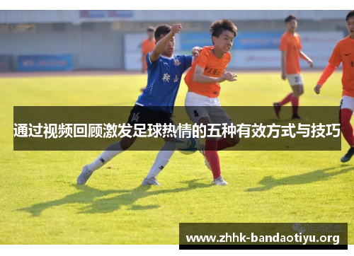 通过视频回顾激发足球热情的五种有效方式与技巧 通过视频回顾激发足球热情的五种有效方式与技巧