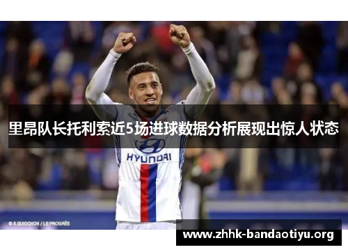 里昂队长托利索近5场进球数据分析展现出惊人状态 里昂队长托利索近5场进球数据分析展现出惊人状态