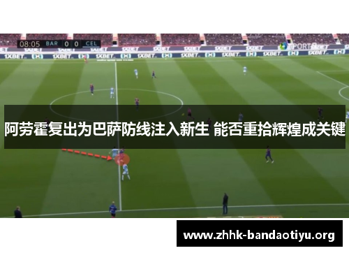 阿劳霍复出为巴萨防线注入新生 能否重拾辉煌成关键 阿劳霍复出为巴萨防线注入新生 能否重拾辉煌成关键