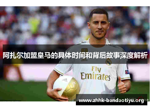 阿扎尔加盟皇马的具体时间和背后故事深度解析 阿扎尔加盟皇马的具体时间和背后故事深度解析