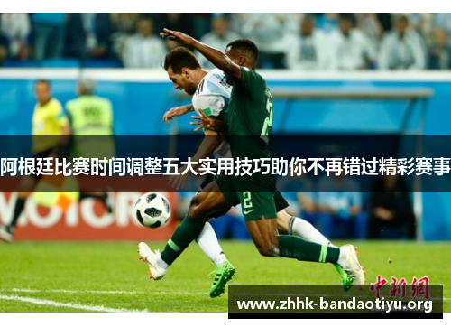 阿根廷比赛时间调整五大实用技巧助你不再错过精彩赛事 阿根廷比赛时间调整五大实用技巧助你不再错过精彩赛事