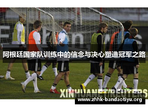 阿根廷国家队训练中的信念与决心塑造冠军之路 阿根廷国家队训练中的信念与决心塑造冠军之路