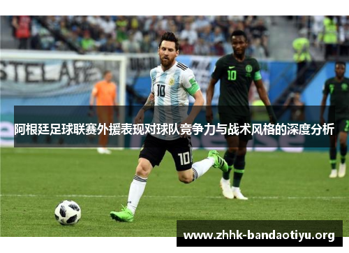 阿根廷足球联赛外援表现对球队竞争力与战术风格的深度分析 阿根廷足球联赛外援表现对球队竞争力与战术风格的深度分析