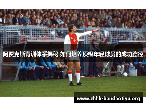 阿贾克斯青训体系揭秘 如何培养顶级年轻球员的成功路径 阿贾克斯青训体系揭秘 如何培养顶级年轻球员的成功路径