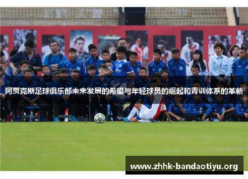 阿贾克斯足球俱乐部未来发展的希望与年轻球员的崛起和青训体系的革新 阿贾克斯足球俱乐部未来发展的希望与年轻球员的崛起和青训体系的革新