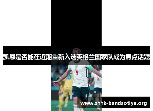 凯恩是否能在近期重新入选英格兰国家队成为焦点话题 凯恩是否能在近期重新入选英格兰国家队成为焦点话题