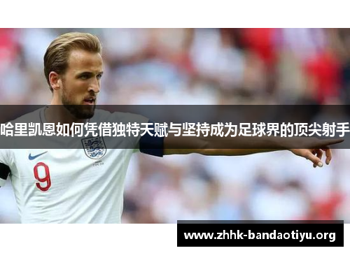 哈里凯恩如何凭借独特天赋与坚持成为足球界的顶尖射手 哈里凯恩如何凭借独特天赋与坚持成为足球界的顶尖射手