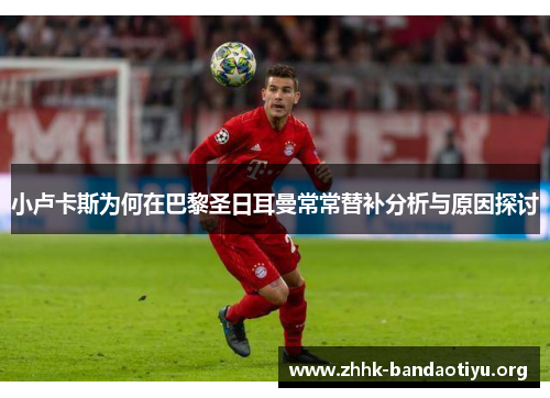 小卢卡斯为何在巴黎圣日耳曼常常替补分析与原因探讨 小卢卡斯为何在巴黎圣日耳曼常常替补分析与原因探讨