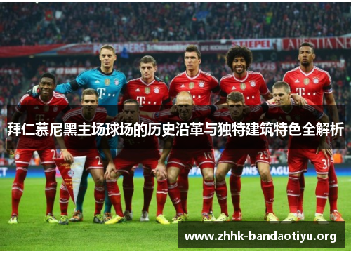 拜仁慕尼黑主场球场的历史沿革与独特建筑特色全解析 拜仁慕尼黑主场球场的历史沿革与独特建筑特色全解析