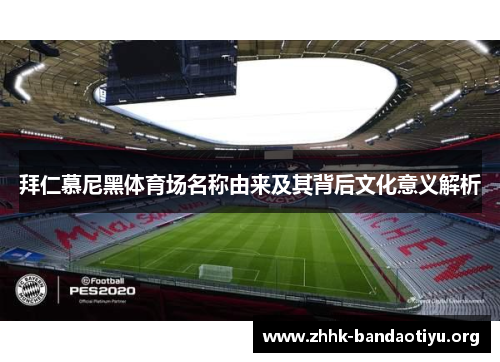 拜仁慕尼黑体育场名称由来及其背后文化意义解析 拜仁慕尼黑体育场名称由来及其背后文化意义解析