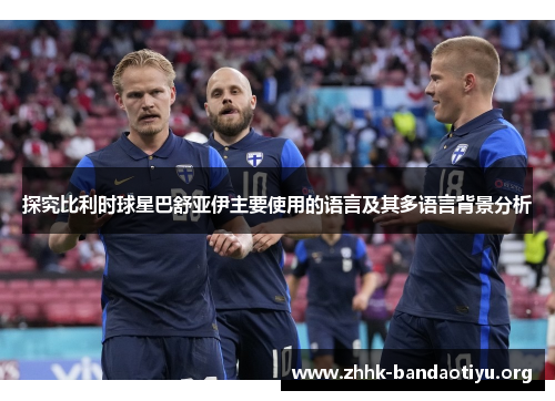 探究比利时球星巴舒亚伊主要使用的语言及其多语言背景分析 探究比利时球星巴舒亚伊主要使用的语言及其多语言背景分析