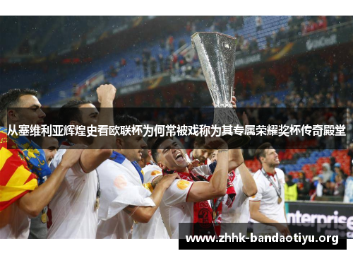 从塞维利亚辉煌史看欧联杯为何常被戏称为其专属荣耀奖杯传奇殿堂 从塞维利亚辉煌史看欧联杯为何常被戏称为其专属荣耀奖杯传奇殿堂