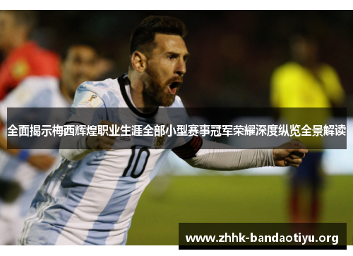 全面揭示梅西辉煌职业生涯全部小型赛事冠军荣耀深度纵览全景解读 全面揭示梅西辉煌职业生涯全部小型赛事冠军荣耀深度纵览全景解读