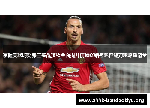 掌握曼联时期弗兰实战技巧全面提升前场终结与跑位能力策略指南全 掌握曼联时期弗兰实战技巧全面提升前场终结与跑位能力策略指南全